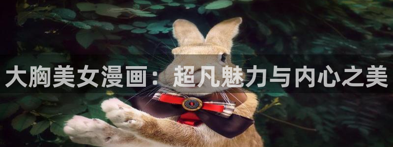 羞羞漫画虫虫：大胸美女漫画：超凡魅力与内心之美