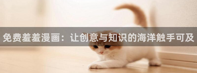 羞羞漫画歪歪漫画av漫画：免费羞羞漫画：让创意与知识的海洋触手可及