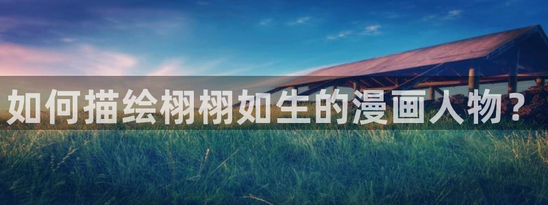 羞羞漫画韩国版：如何描绘栩栩如生的漫画人物？