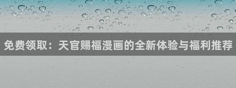 羞羞漫画网无删减：免费领取：天官赐福漫画的全新体验与福利推荐